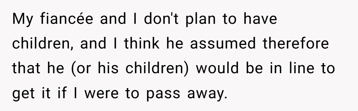 My fiancée and I don't plan to have children, and I think he assumed therefore that he (or his children) would be in line to get it if I were...