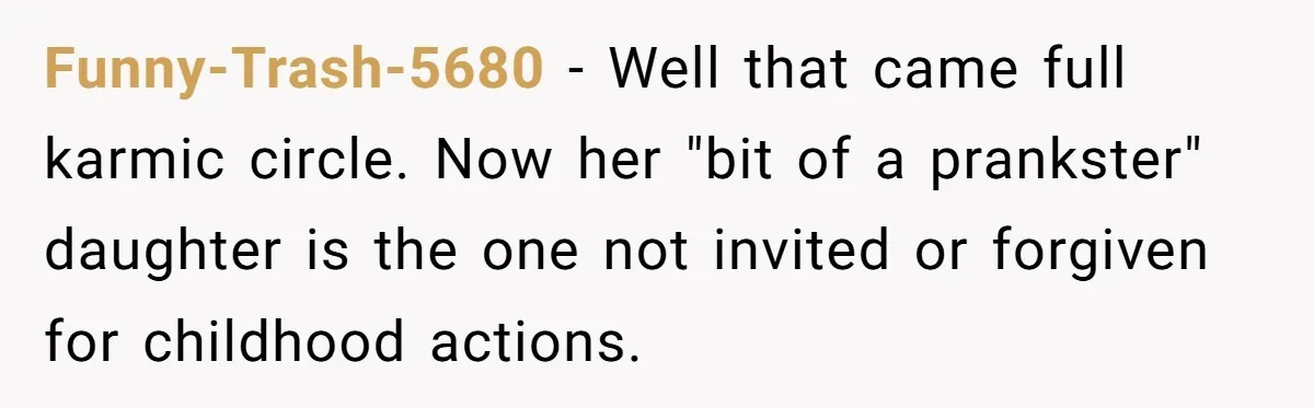 Funny-Trash-5680 − Well that came full karmic circle. Now her "bit of a prankster" daughter is the one not invited or forgiven for childhood actions.