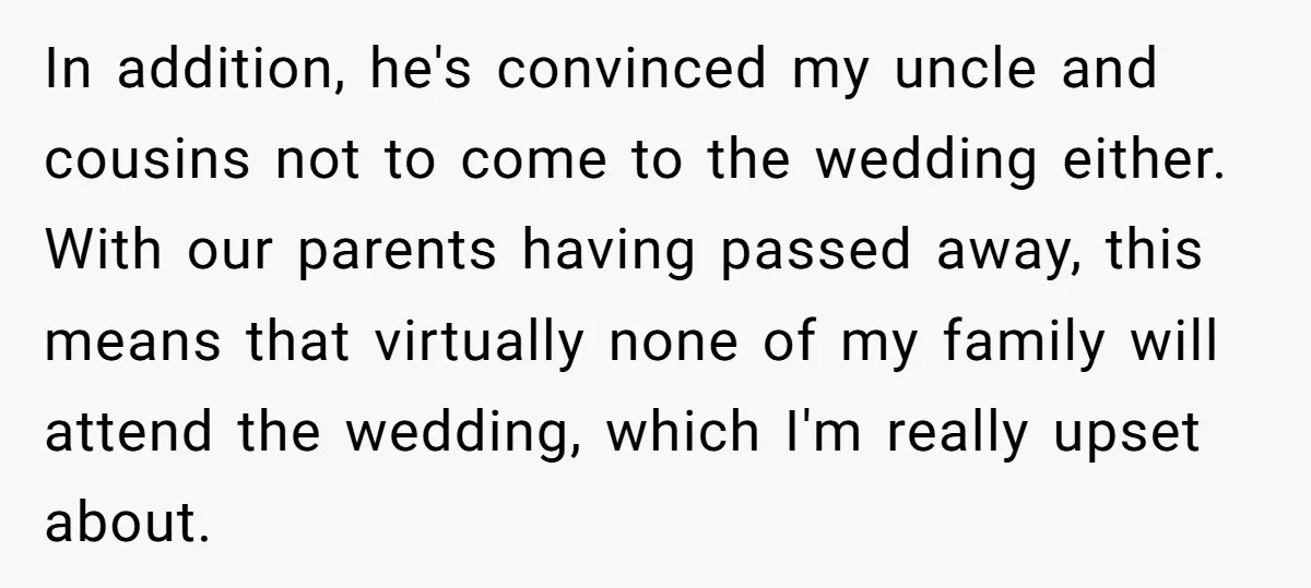 In addition, he's convinced my uncle and cousins not to come to the wedding either. With our parents having passed away, this means that virtually none of my family will...