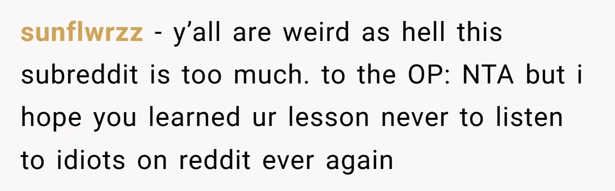 sunflwrzz − y’all are weird as hell this subreddit is too much. to the OP: NTA but i hope you learned ur lesson never to listen to idiots on reddit...