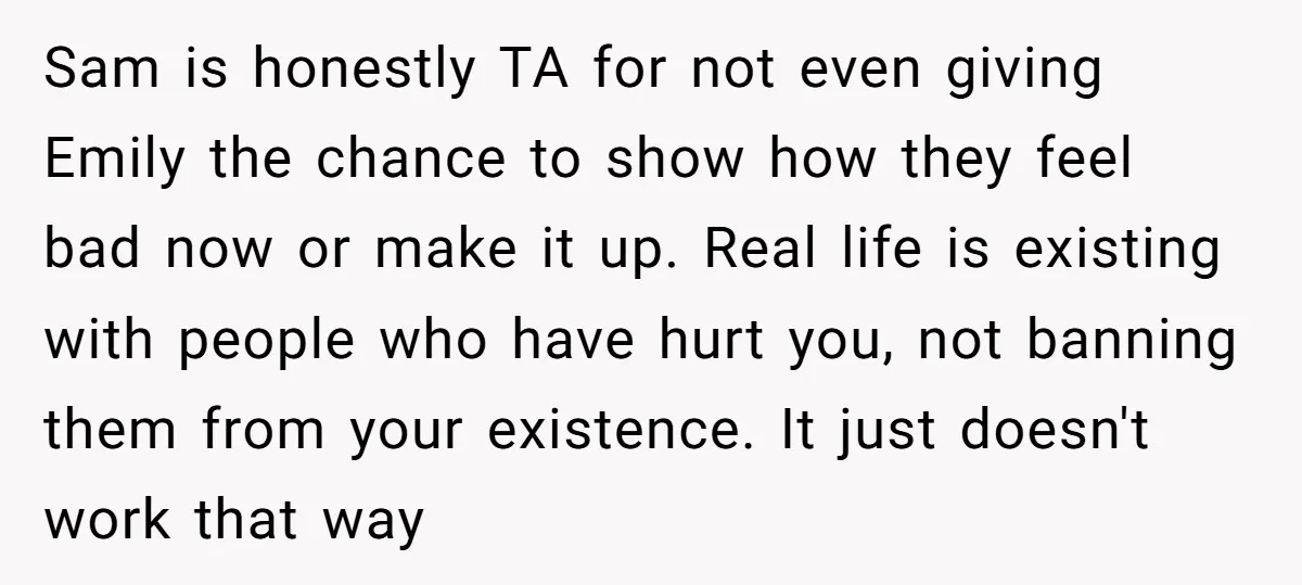 Sam is honestly TA for not even giving Emily the chance to show how they feel bad now or make it up. Real life is existing with people who have...