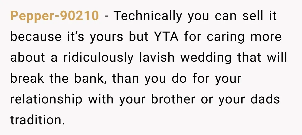 Pepper-90210 − Technically you can sell it because it’s yours but YTA for caring more about a ridiculously lavish wedding that will break the bank, than you do for your...