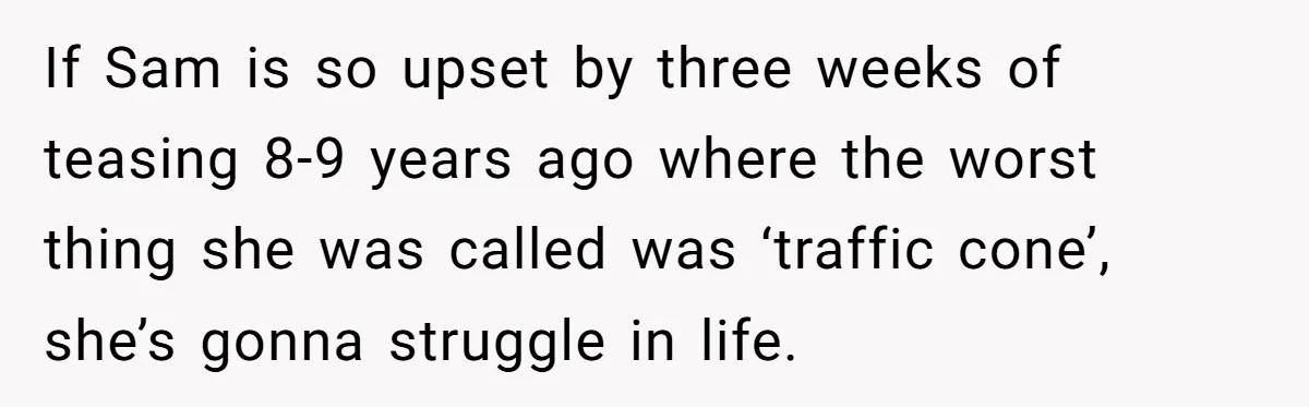 If Sam is so upset by three weeks of teasing 8-9 years ago where the worst thing she was called was ‘traffic cone’, she’s gonna struggle in life.