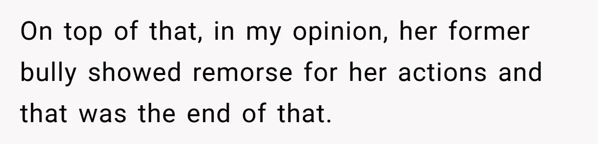 On top of that, in my opinion, her former bully showed remorse for her actions and that was the end of that.