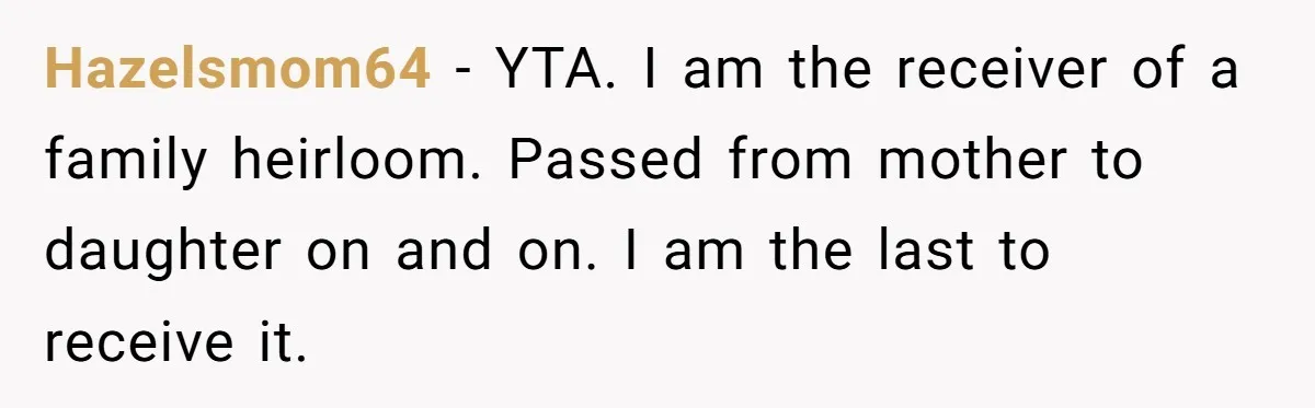 Hazelsmom64 − YTA. I am the receiver of a family heirloom. Passed from mother to daughter on and on. I am the last to receive it.