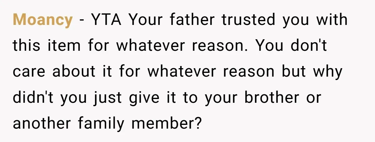 Moancy − YTA Your father trusted you with this item for whatever reason. You don't care about it for whatever reason but why didn't you just give it to your...