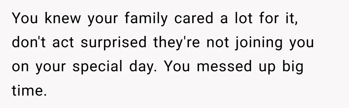 You knew your family cared a lot for it, don't act surprised they're not joining you on your special day. You messed up big time.