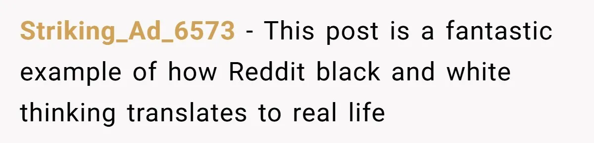 Striking_Ad_6573 − This post is a fantastic example of how Reddit black and white thinking translates to real life