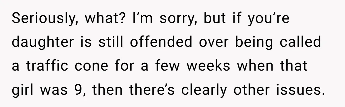 Seriously, what? I’m sorry, but if you’re daughter is still offended over being called a traffic cone for a few weeks when that girl was 9, then there’s clearly other...