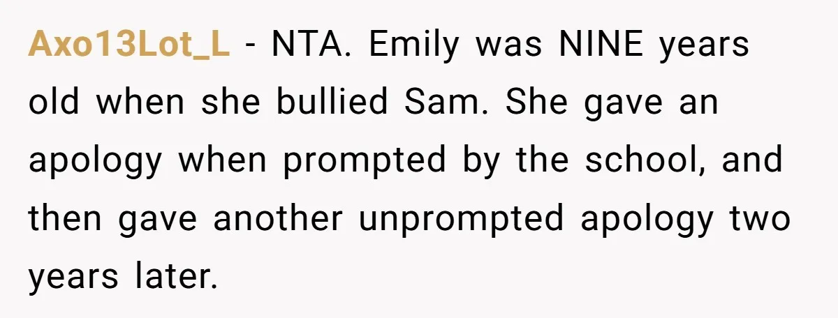 Axo13Lot_L − NTA. Emily was NINE years old when she bullied Sam. She gave an apology when prompted by the school, and then gave another unprompted apology two years later.