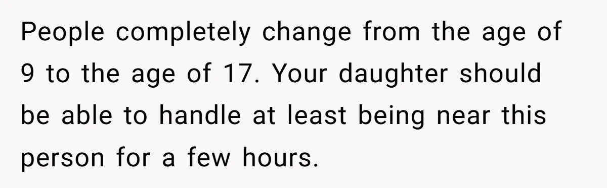 People completely change from the age of 9 to the age of 17. Your daughter should be able to handle at least being near this person for a few hours.