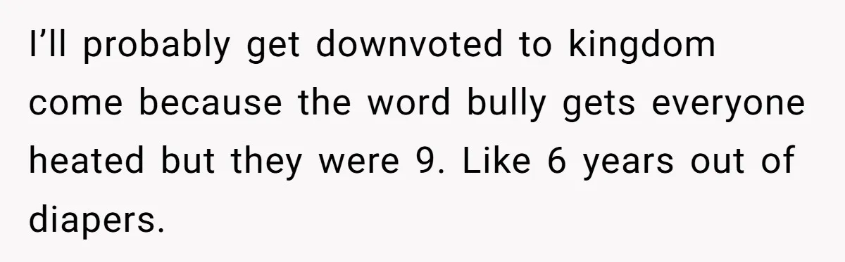 I’ll probably get downvoted to kingdom come because the word bully gets everyone heated but they were 9. Like 6 years out of diapers.