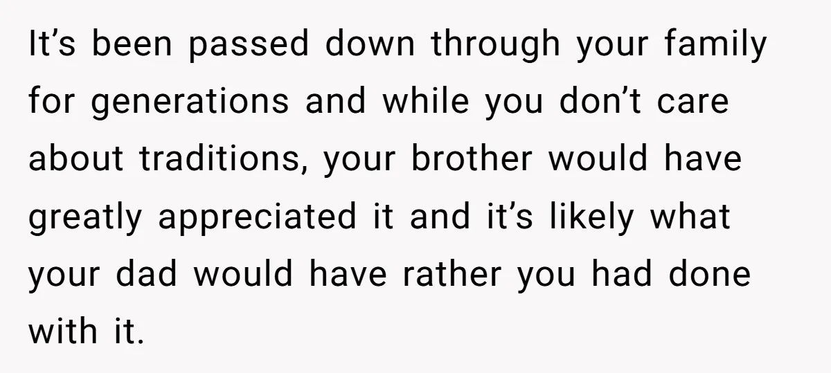It’s been passed down through your family for generations and while you don’t care about traditions, your brother would have greatly appreciated it and it’s likely what your dad would...