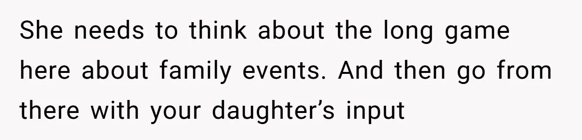 She needs to think about the long game here about family events. And then go from there with your daughter’s input