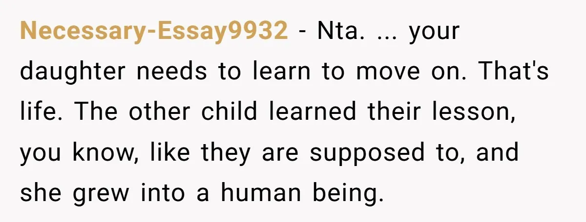 Necessary-Essay9932 − Nta. ... your daughter needs to learn to move on. That's life. The other child learned their lesson, you know, like they are supposed to, and she grew...