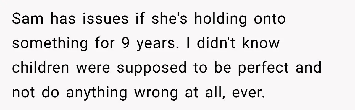 Sam has issues if she's holding onto something for 9 years. I didn't know children were supposed to be perfect and not do anything wrong at all, ever.