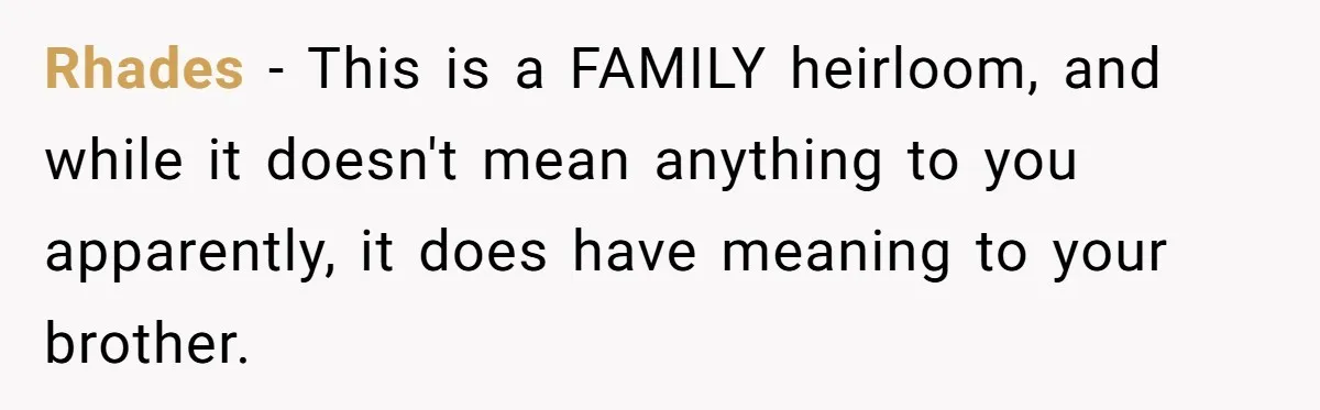 Rhades − This is a FAMILY heirloom, and while it doesn't mean anything to you apparently, it does have meaning to your brother.