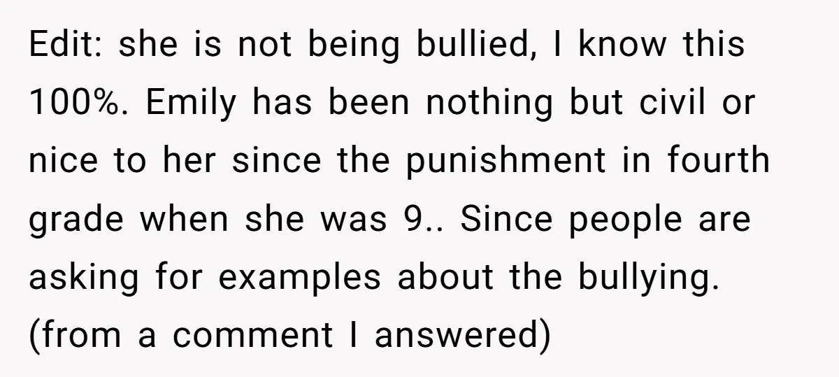 Edit: she is not being bullied, I know this 100%. Emily has been nothing but civil or nice to her since the punishment in fourth grade when she was 9.....