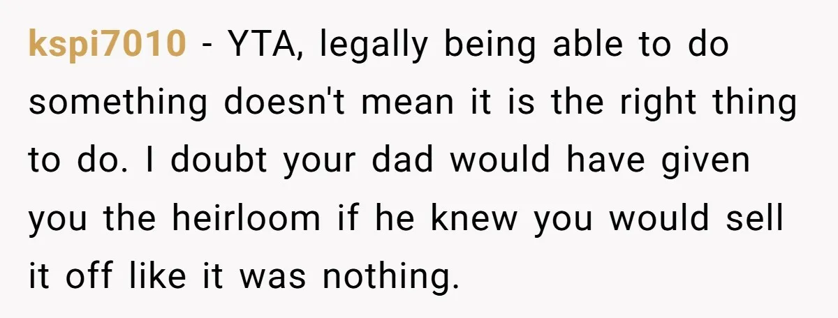 kspi7010 − YTA, legally being able to do something doesn't mean it is the right thing to do. I doubt your dad would have given you the heirloom if he...