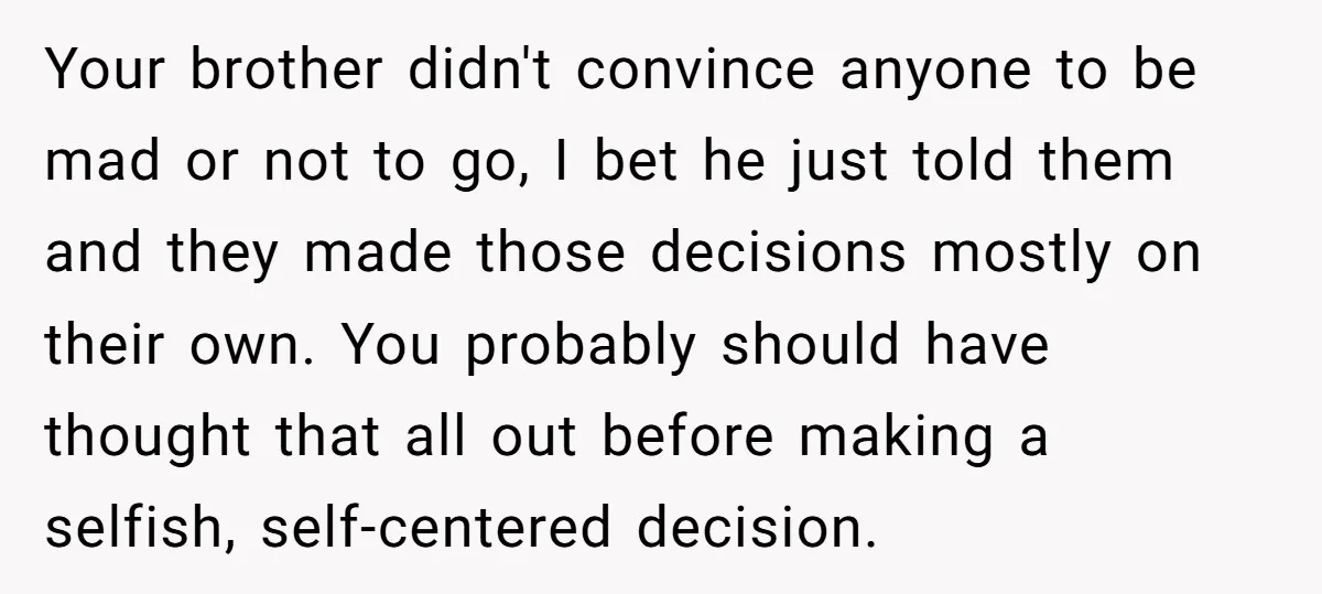 Your brother didn't convince anyone to be mad or not to go, I bet he just told them and they made those decisions mostly on their own. You probably should...