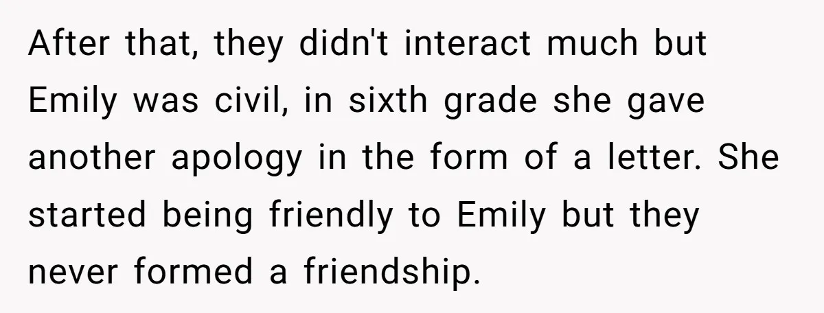 After that, they didn't interact much but Emily was civil, in sixth grade she gave another apology in the form of a letter. She started being friendly to Emily but...