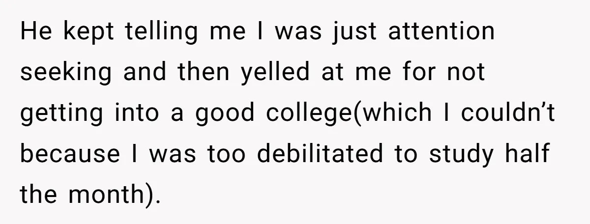 He kept telling me I was just attention seeking and then yelled at me for not getting into a good college(which I couldn’t because I was too debilitated to study...