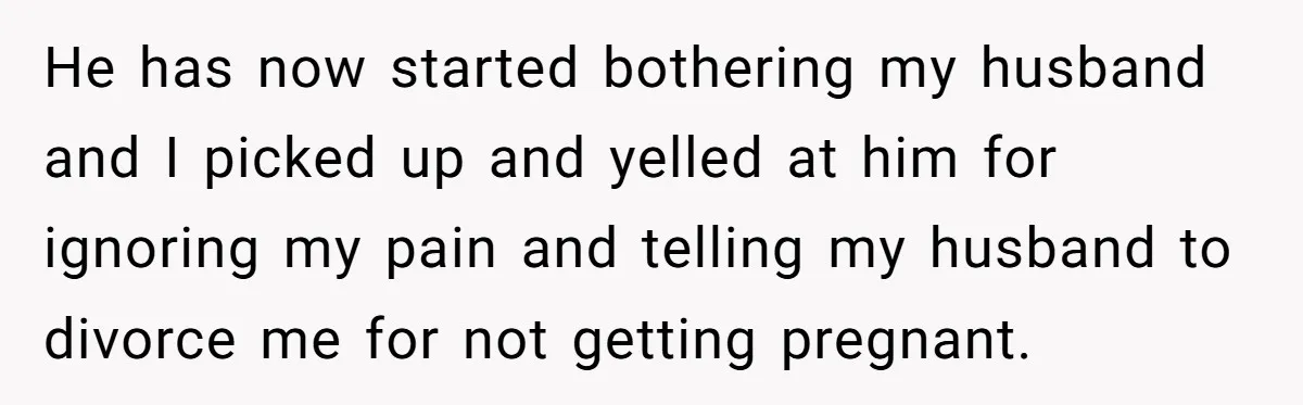 He has now started bothering my husband and I picked up and yelled at him for ignoring my pain and telling my husband to divorce me for not getting pregnant.