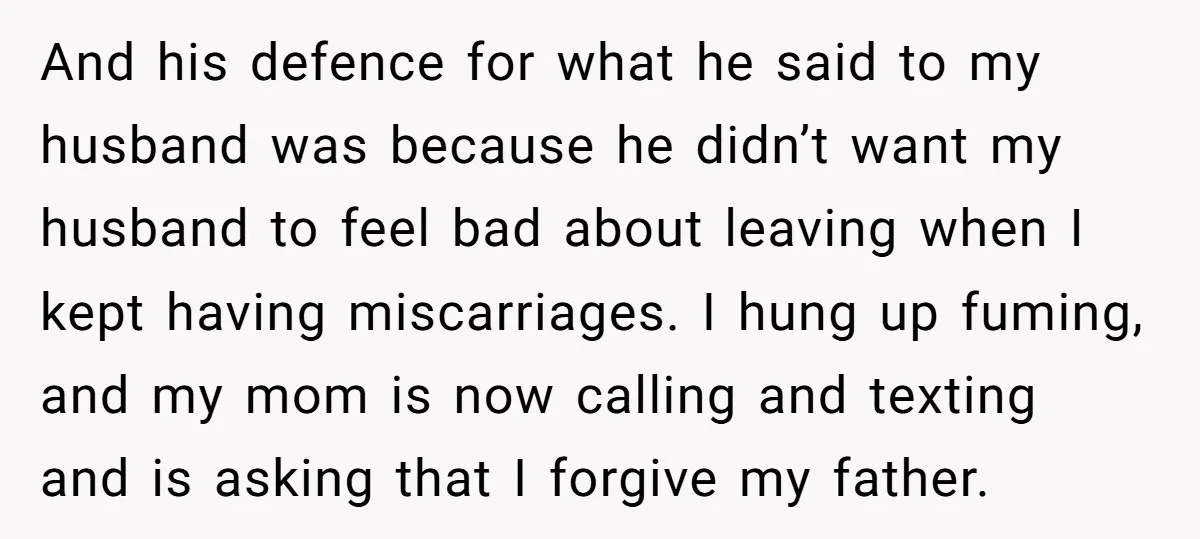 And his defence for what he said to my husband was because he didn’t want my husband to feel bad about leaving when I kept having miscarriages. I hung up...