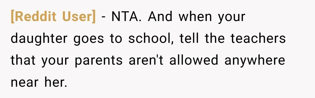 [Reddit User] − NTA. And when your daughter goes to school, tell the teachers that your parents aren't allowed anywhere near her.