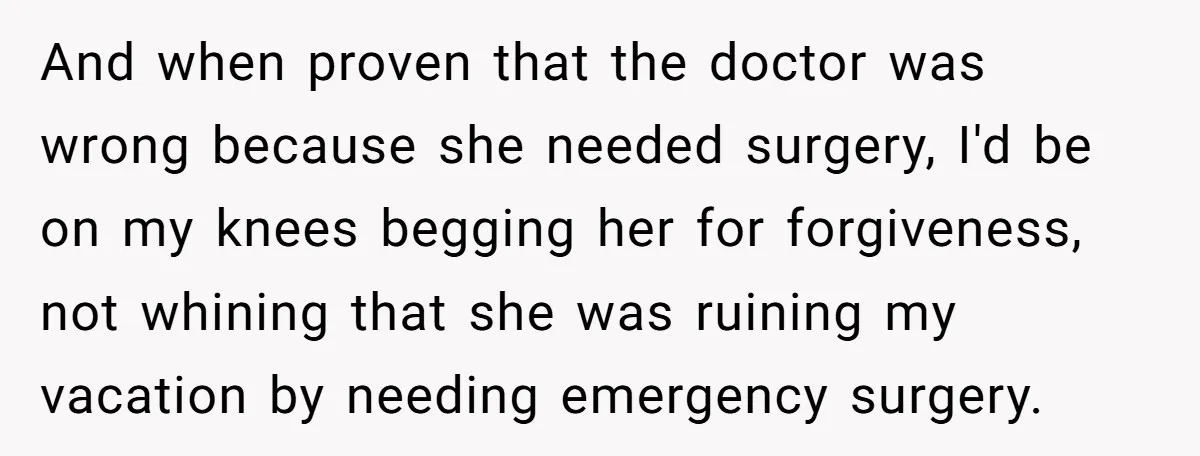 And when proven that the doctor was wrong because she needed surgery, I'd be on my knees begging her for forgiveness, not whining that she was ruining my vacation by...