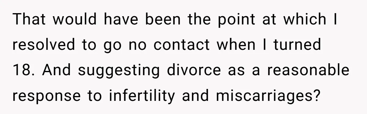 That would have been the point at which I resolved to go no contact when I turned 18. And suggesting divorce as a reasonable response to infertility and miscarriages?