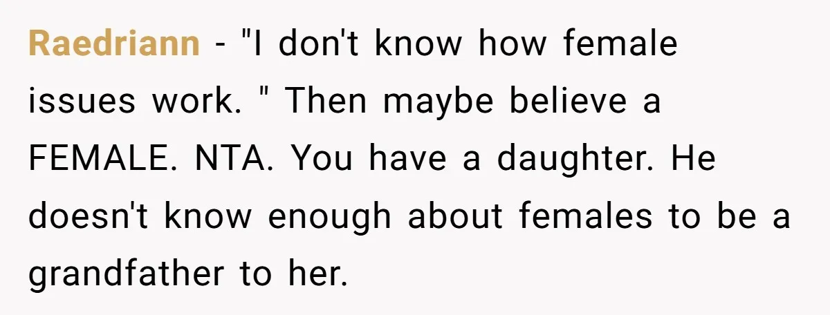 Raedriann − "I don't know how female issues work. " Then maybe believe a FEMALE. NTA. You have a daughter. He doesn't know enough about females to be a grandfather...