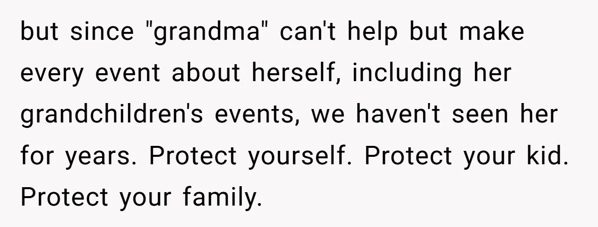 but since "grandma" can't help but make every event about herself, including her grandchildren's events, we haven't seen her for years. Protect yourself. Protect your kid. Protect your family.