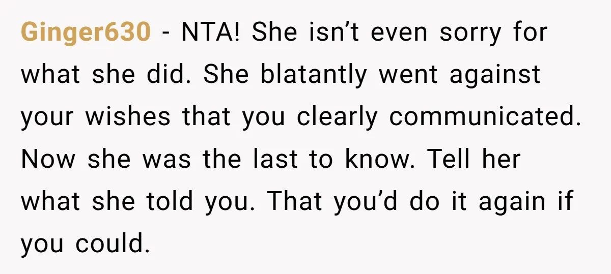 Ginger630 - NTA! She isn’t even sorry for what she did. She blatantly went against your wishes that you clearly communicated. Now she was the last to know. Tell her...