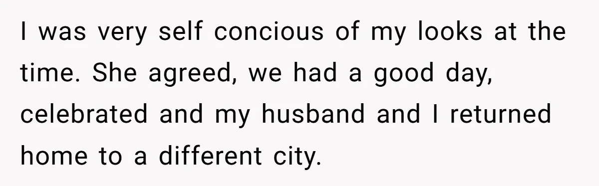 I was very self concious of my looks at the time. She agreed, we had a good day, celebrated and my husband and I returned home to a different city.