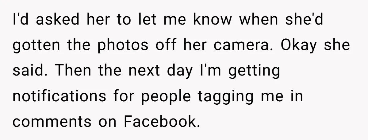 I'd asked her to let me know when she'd gotten the photos off her camera. Okay she said. Then the next day I'm getting notifications for people tagging me in...