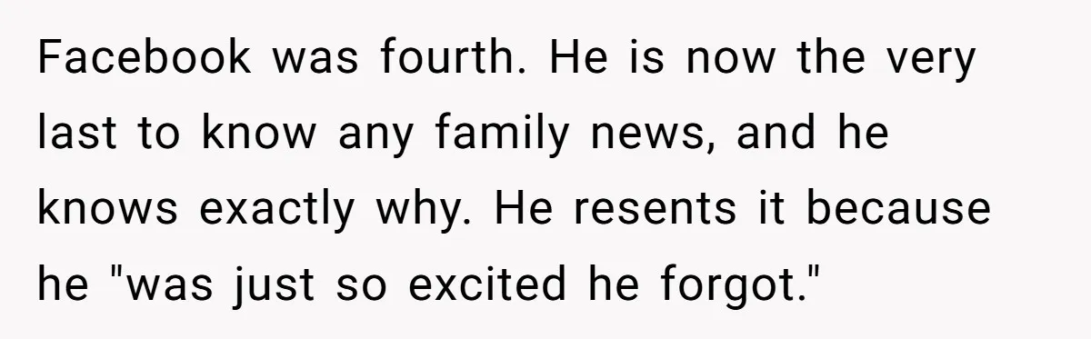 Facebook was fourth. He is now the very last to know any family news, and he knows exactly why. He resents it because he "was just so excited he forgot."