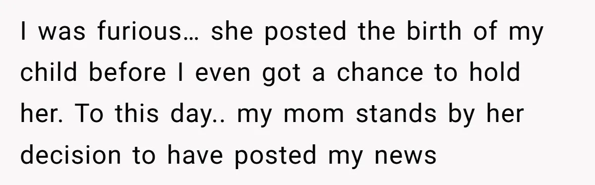 I was furious… she posted the birth of my child before I even got a chance to hold her. To this day.. my mom stands by her decision to have...