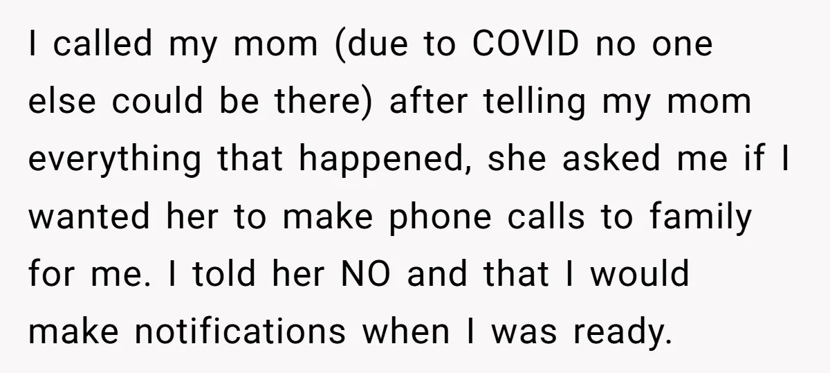 I called my mom (due to COVID no one else could be there) after telling my mom everything that happened, she asked me if I wanted her to make phone...