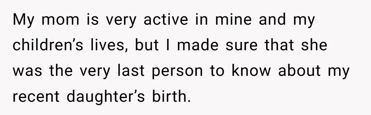 My mom is very active in mine and my children’s lives, but I made sure that she was the very last person to know about my recent daughter’s birth.