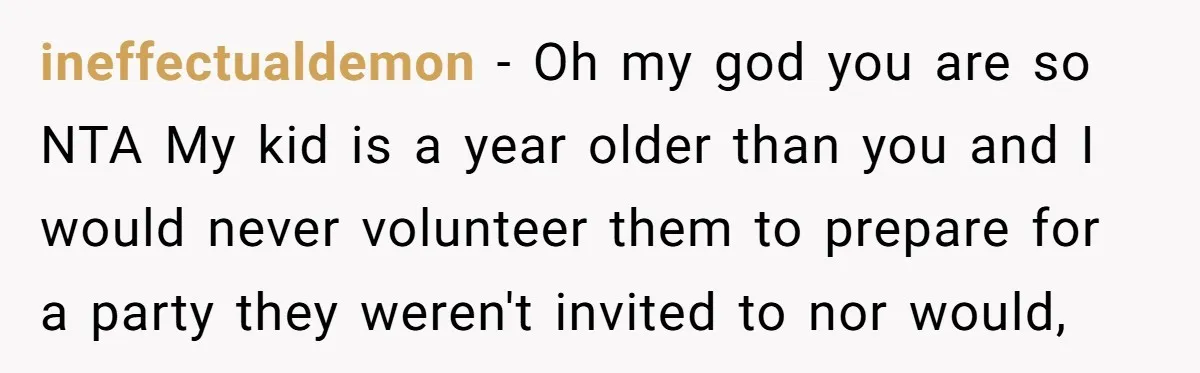 ineffectualdemon − Oh my god you are so NTA My kid is a year older than you and I would never volunteer them to prepare for a party they weren't...