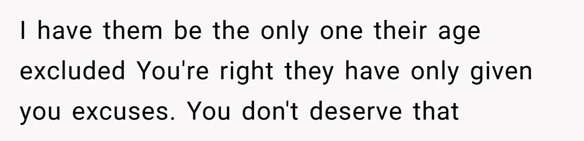 I have them be the only one their age excluded You're right they have only given you excuses. You don't deserve that