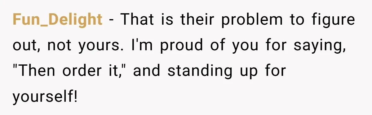 Fun_Delight − That is their problem to figure out, not yours. I'm proud of you for saying, "Then order it," and standing up for yourself!