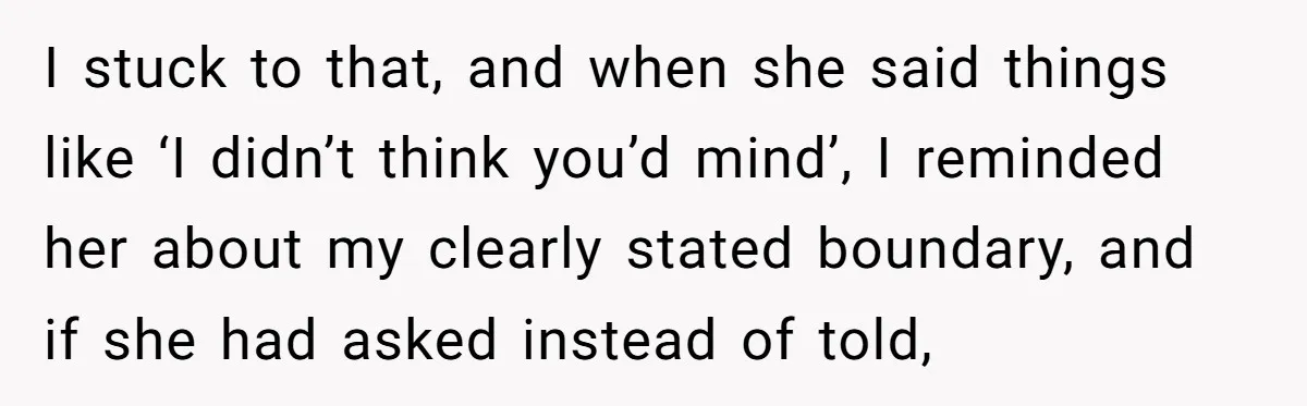 I stuck to that, and when she said things like ‘I didn’t think you’d mind’, I reminded her about my clearly stated boundary, and if she had asked instead of...