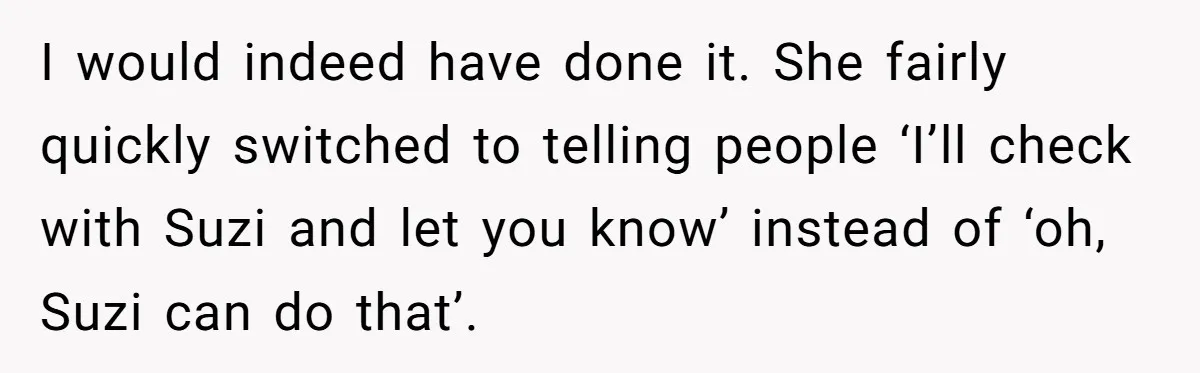 I would indeed have done it. She fairly quickly switched to telling people ‘I’ll check with Suzi and let you know’ instead of ‘oh, Suzi can do that’.