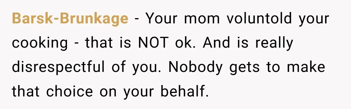 Barsk-Brunkage − Your mom voluntold your cooking - that is NOT ok. And is really disrespectful of you. Nobody gets to make that choice on your behalf.