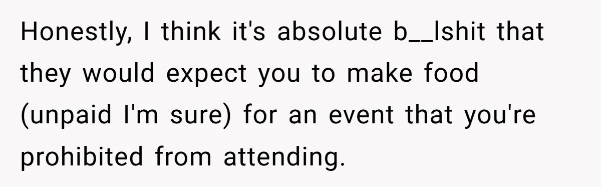 Honestly, I think it's absolute b__lshit that they would expect you to make food (unpaid I'm sure) for an event that you're prohibited from attending.