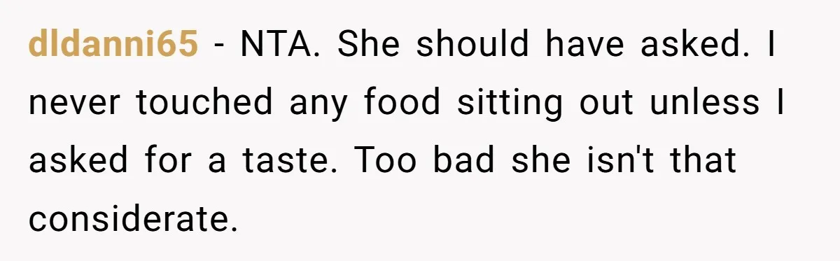 dldanni65 − NTA. She should have asked. I never touched any food sitting out unless I asked for a taste. Too bad she isn't that considerate.