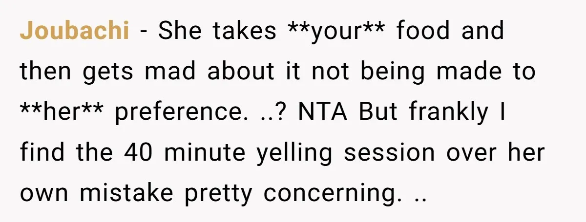 Joubachi − She takes **your** food and then gets mad about it not being made to **her** preference. ..? NTA But frankly I find the 40 minute yelling session over...