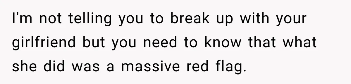 I'm not telling you to break up with your girlfriend but you need to know that what she did was a massive red flag.